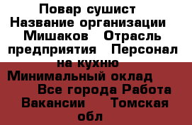 Повар-сушист › Название организации ­ Мишаков › Отрасль предприятия ­ Персонал на кухню › Минимальный оклад ­ 35 000 - Все города Работа » Вакансии   . Томская обл.